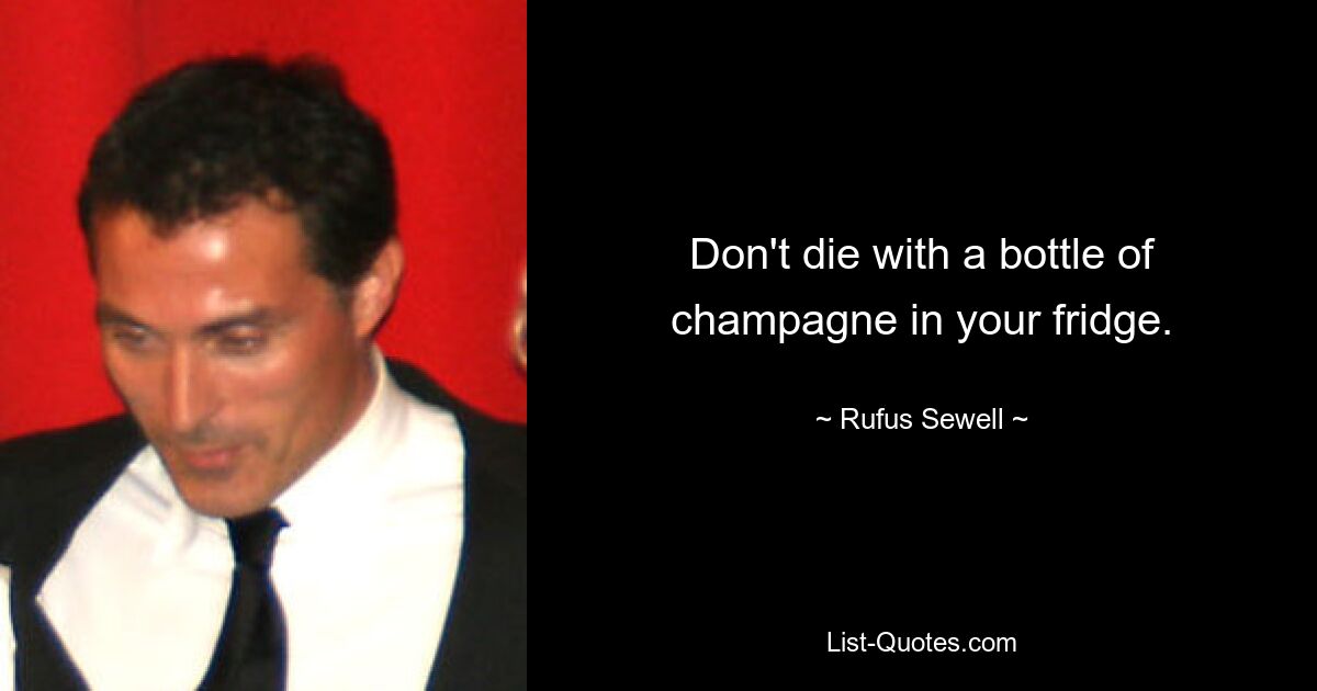 Don't die with a bottle of champagne in your fridge. — © Rufus Sewell