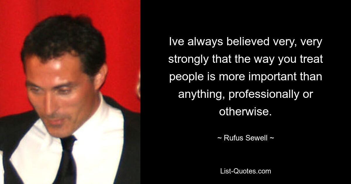 Ive always believed very, very strongly that the way you treat people is more important than anything, professionally or otherwise. — © Rufus Sewell