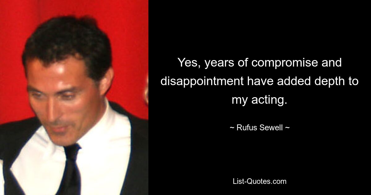 Yes, years of compromise and disappointment have added depth to my acting. — © Rufus Sewell