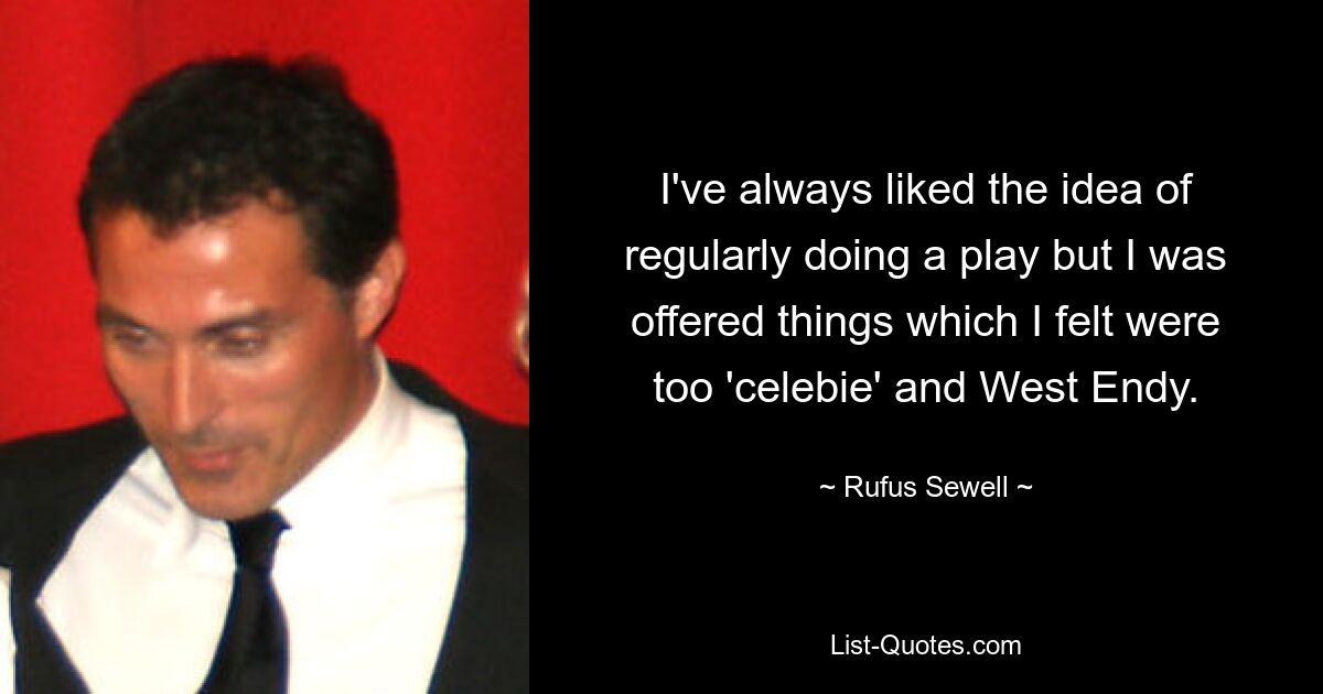 I've always liked the idea of regularly doing a play but I was offered things which I felt were too 'celebie' and West Endy. — © Rufus Sewell