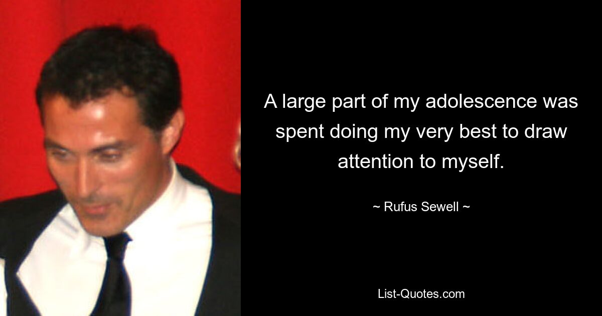 A large part of my adolescence was spent doing my very best to draw attention to myself. — © Rufus Sewell