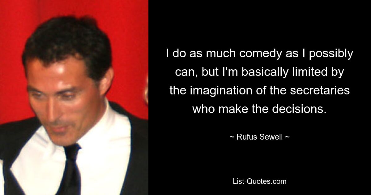 Ich mache so viel Comedy wie möglich, aber im Grunde sind mir durch die Vorstellungskraft der Sekretärinnen, die die Entscheidungen treffen, Grenzen gesetzt. — © Rufus Sewell 