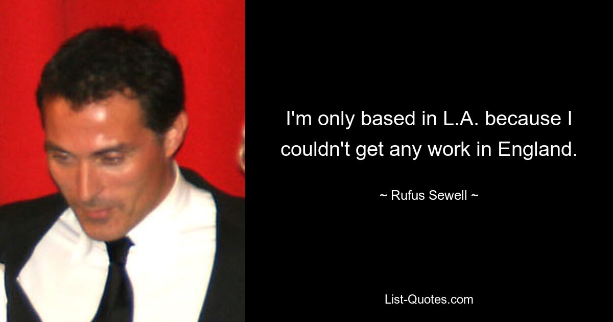 I'm only based in L.A. because I couldn't get any work in England. — © Rufus Sewell