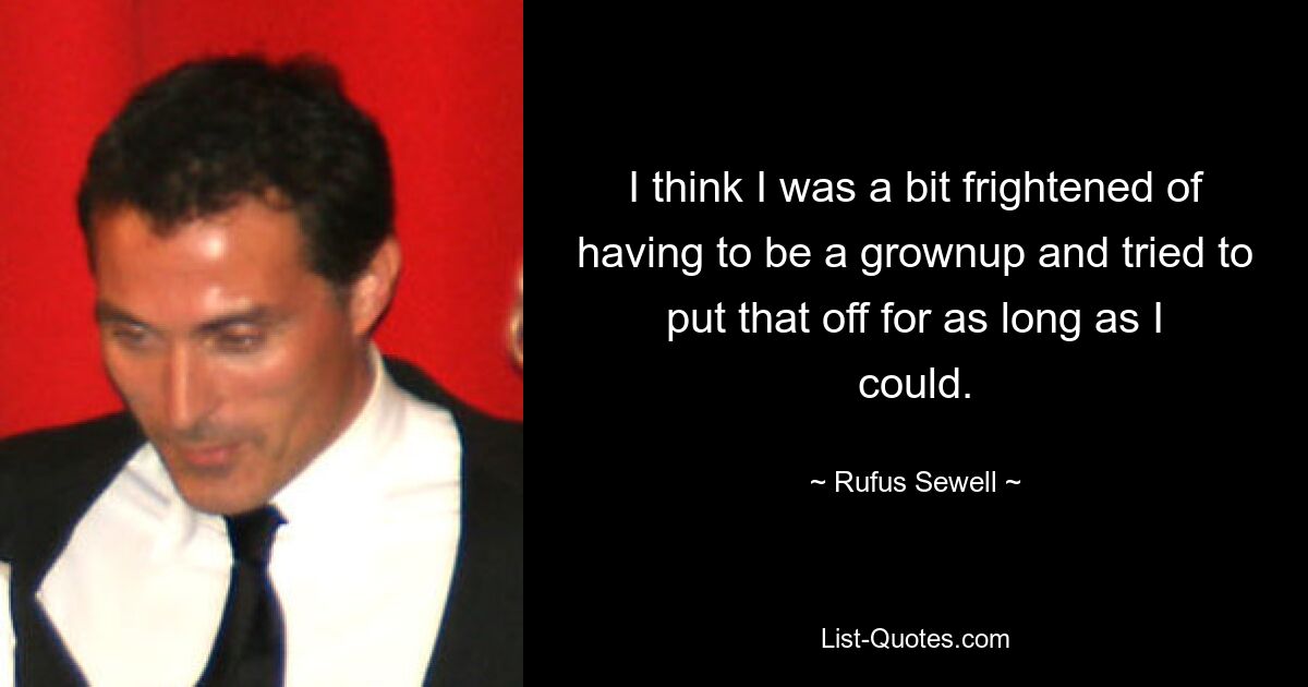 I think I was a bit frightened of having to be a grownup and tried to put that off for as long as I could. — © Rufus Sewell