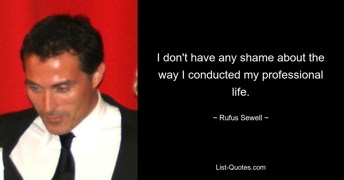 I don't have any shame about the way I conducted my professional life. — © Rufus Sewell