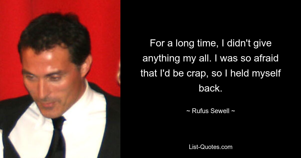 For a long time, I didn't give anything my all. I was so afraid that I'd be crap, so I held myself back. — © Rufus Sewell