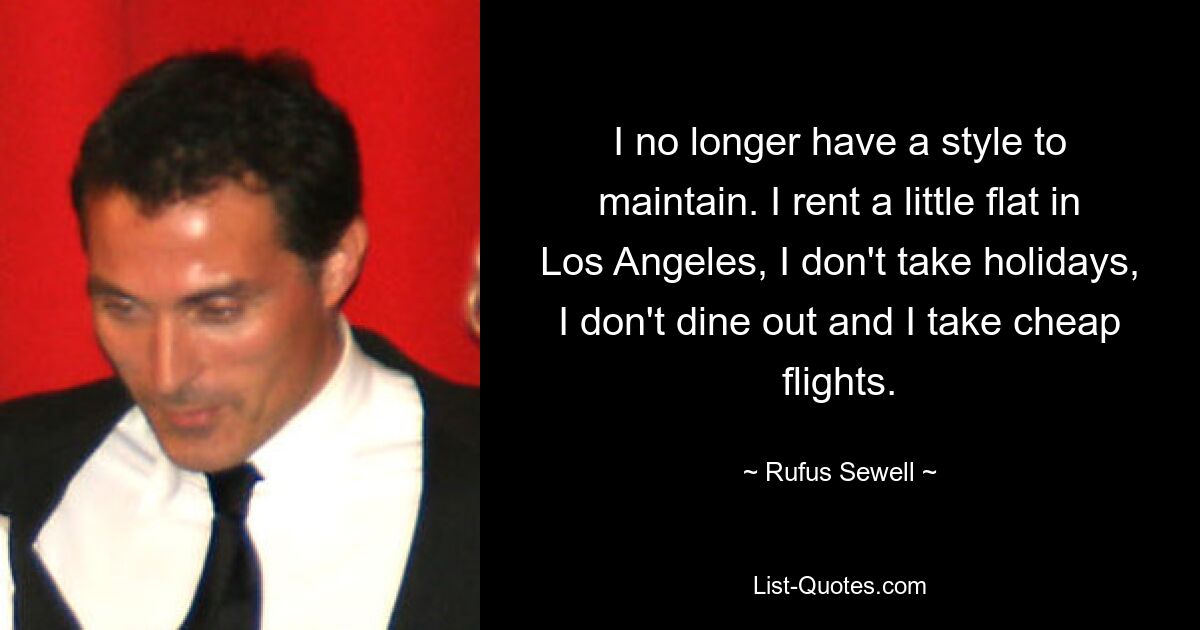 I no longer have a style to maintain. I rent a little flat in Los Angeles, I don't take holidays, I don't dine out and I take cheap flights. — © Rufus Sewell