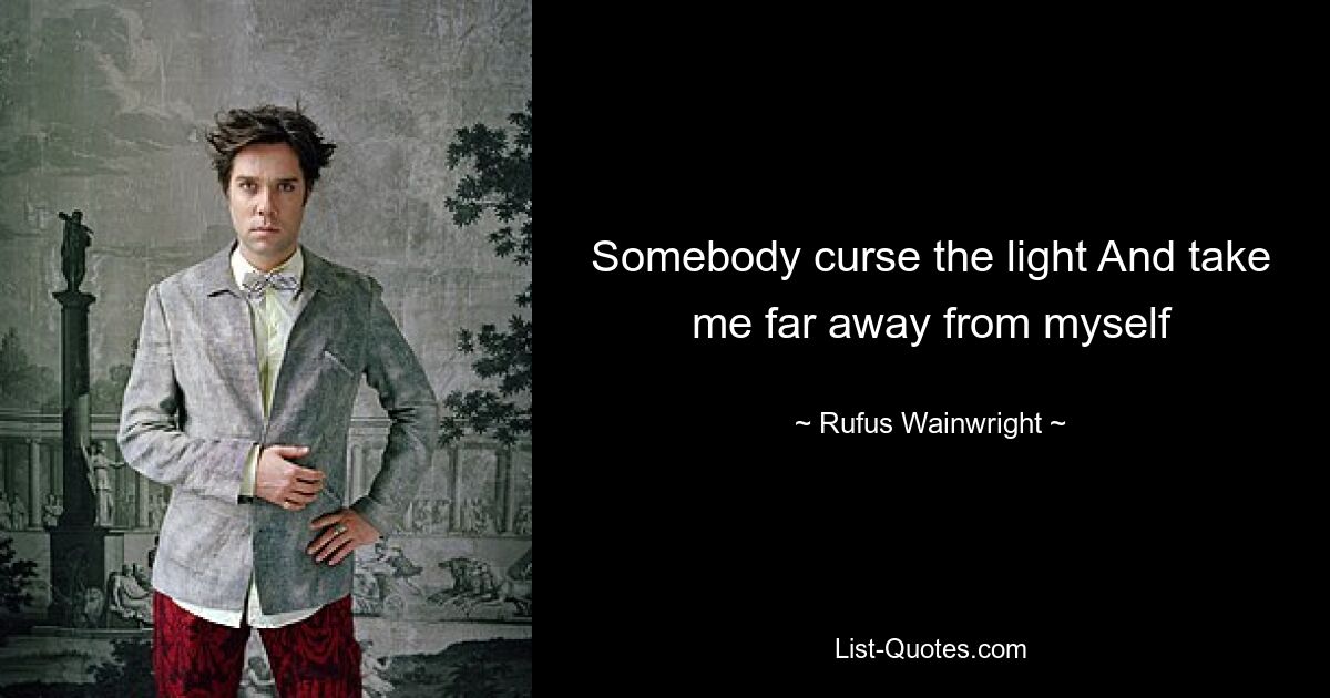 Somebody curse the light And take me far away from myself — © Rufus Wainwright