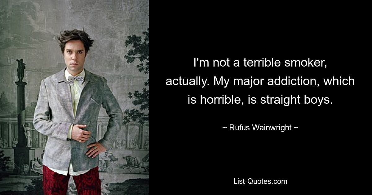 I'm not a terrible smoker, actually. My major addiction, which is horrible, is straight boys. — © Rufus Wainwright