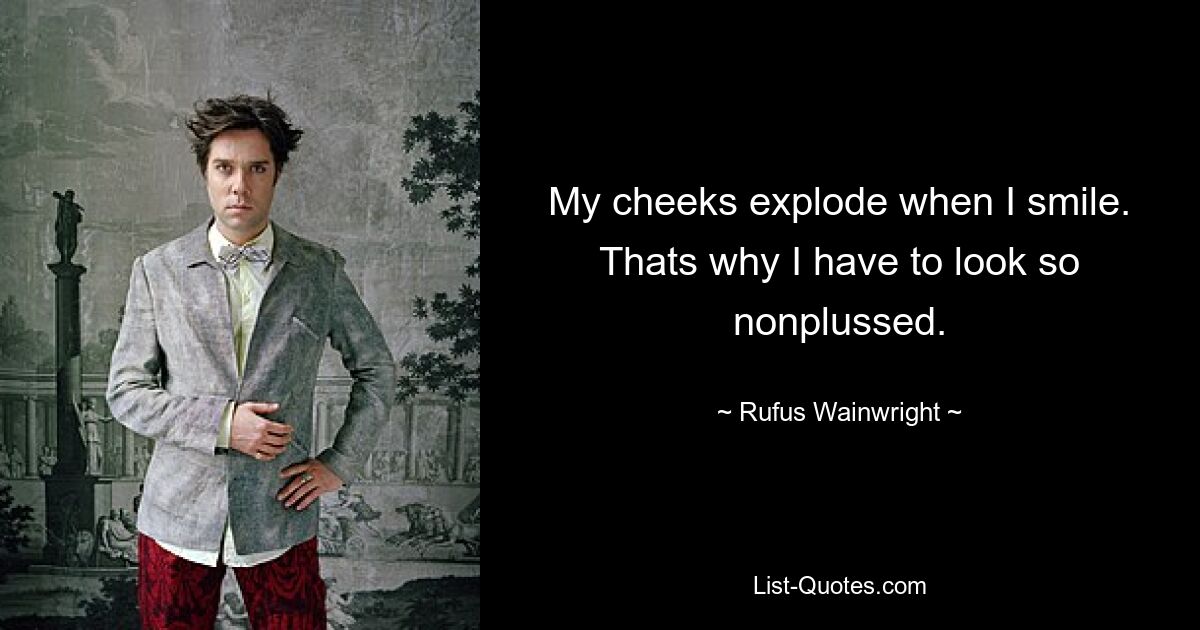 My cheeks explode when I smile. Thats why I have to look so nonplussed. — © Rufus Wainwright