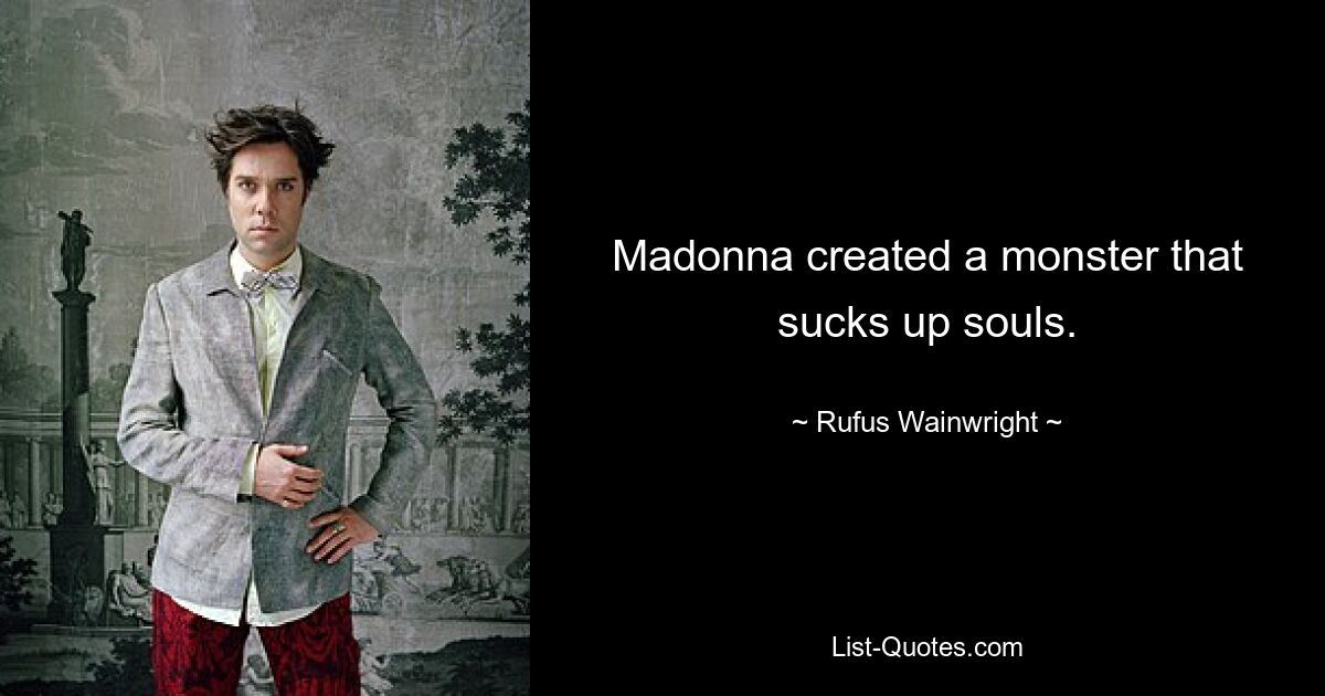 Madonna created a monster that sucks up souls. — © Rufus Wainwright