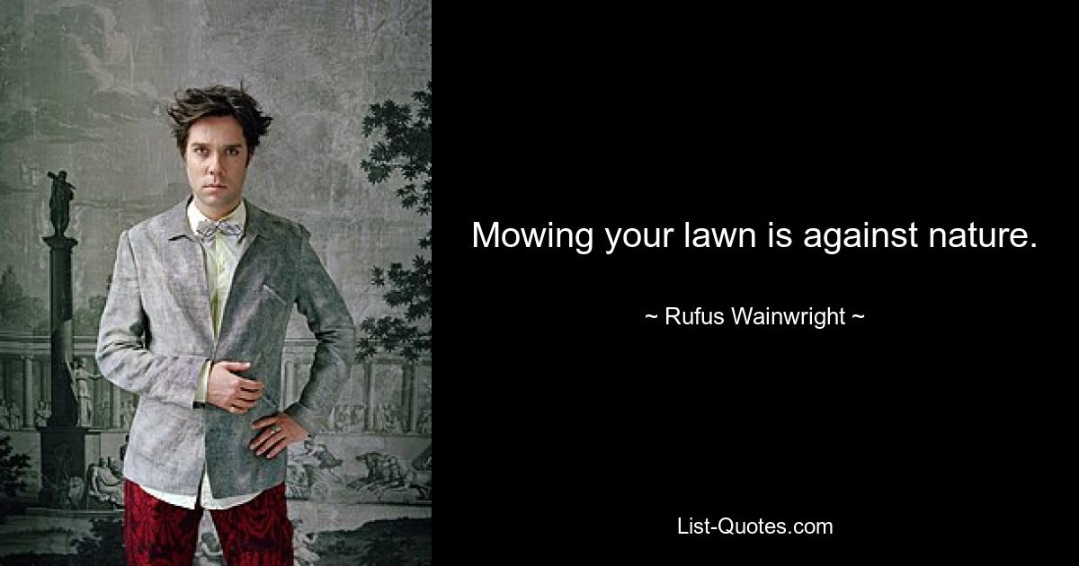 Mowing your lawn is against nature. — © Rufus Wainwright