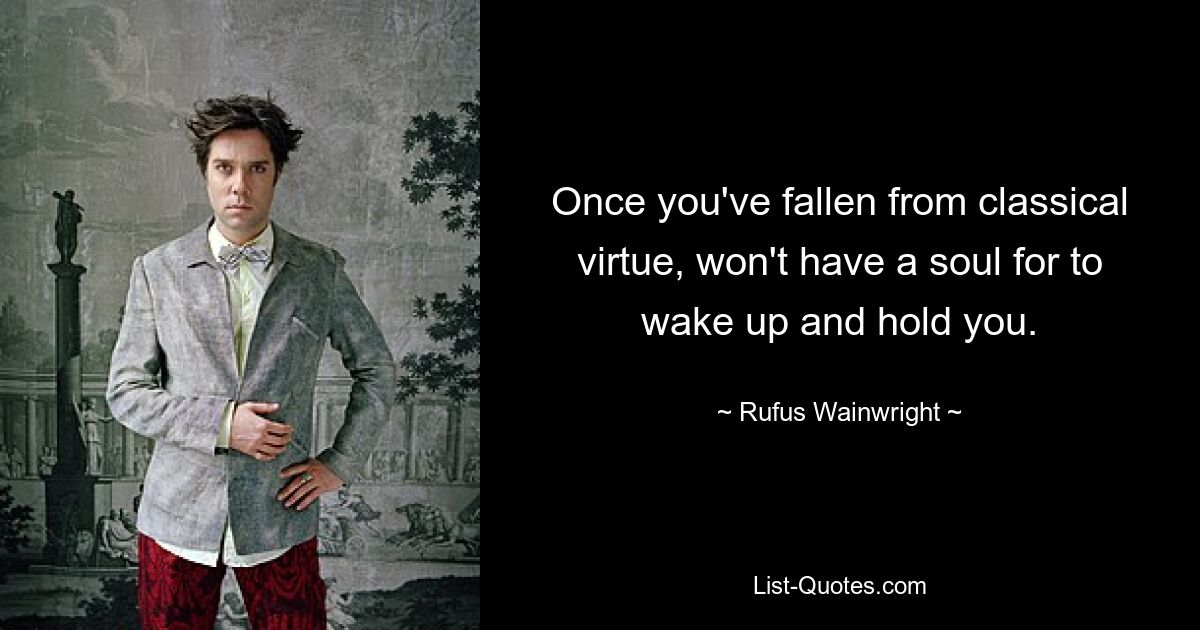 Once you've fallen from classical virtue, won't have a soul for to wake up and hold you. — © Rufus Wainwright