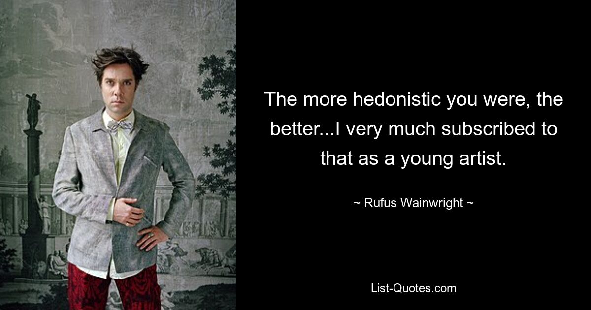 The more hedonistic you were, the better...I very much subscribed to that as a young artist. — © Rufus Wainwright