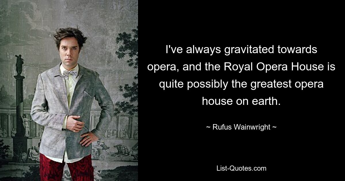 I've always gravitated towards opera, and the Royal Opera House is quite possibly the greatest opera house on earth. — © Rufus Wainwright