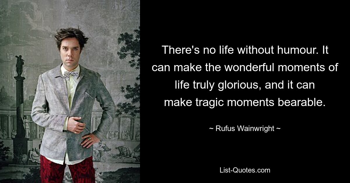 There's no life without humour. It can make the wonderful moments of life truly glorious, and it can make tragic moments bearable. — © Rufus Wainwright