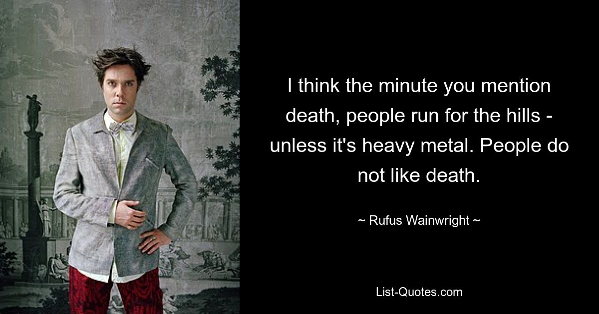 I think the minute you mention death, people run for the hills - unless it's heavy metal. People do not like death. — © Rufus Wainwright