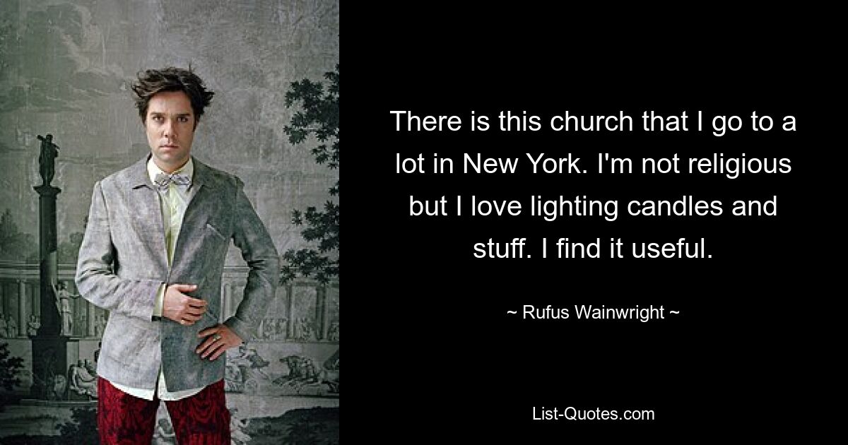 There is this church that I go to a lot in New York. I'm not religious but I love lighting candles and stuff. I find it useful. — © Rufus Wainwright