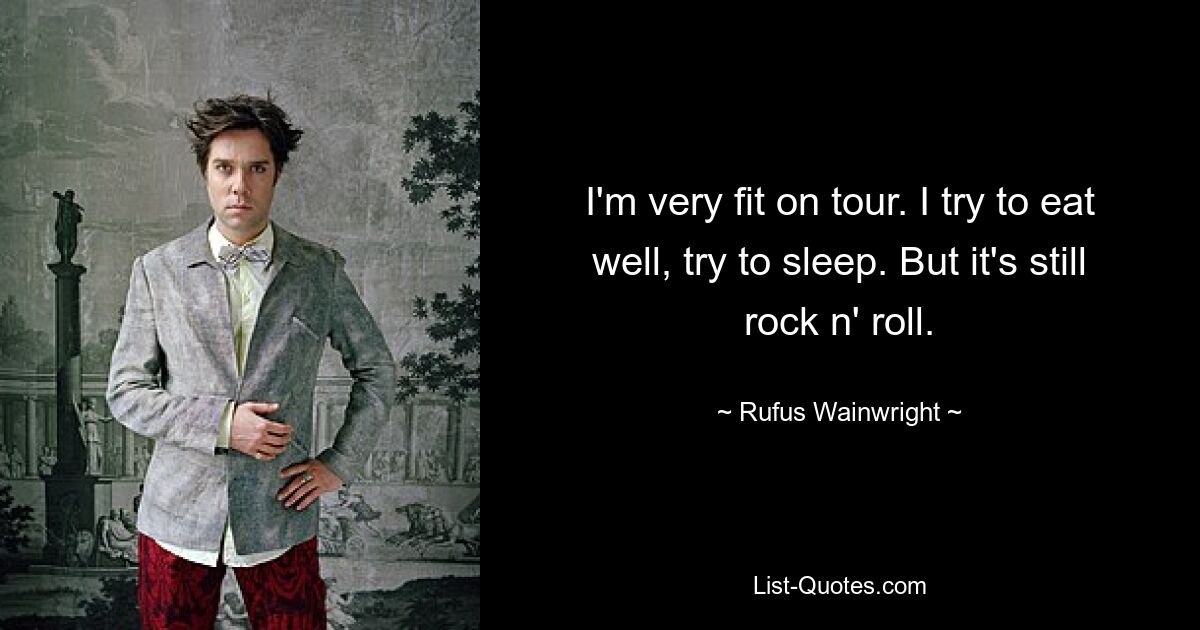 I'm very fit on tour. I try to eat well, try to sleep. But it's still rock n' roll. — © Rufus Wainwright