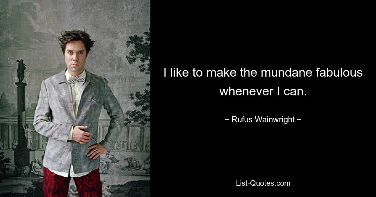 I like to make the mundane fabulous whenever I can. — © Rufus Wainwright