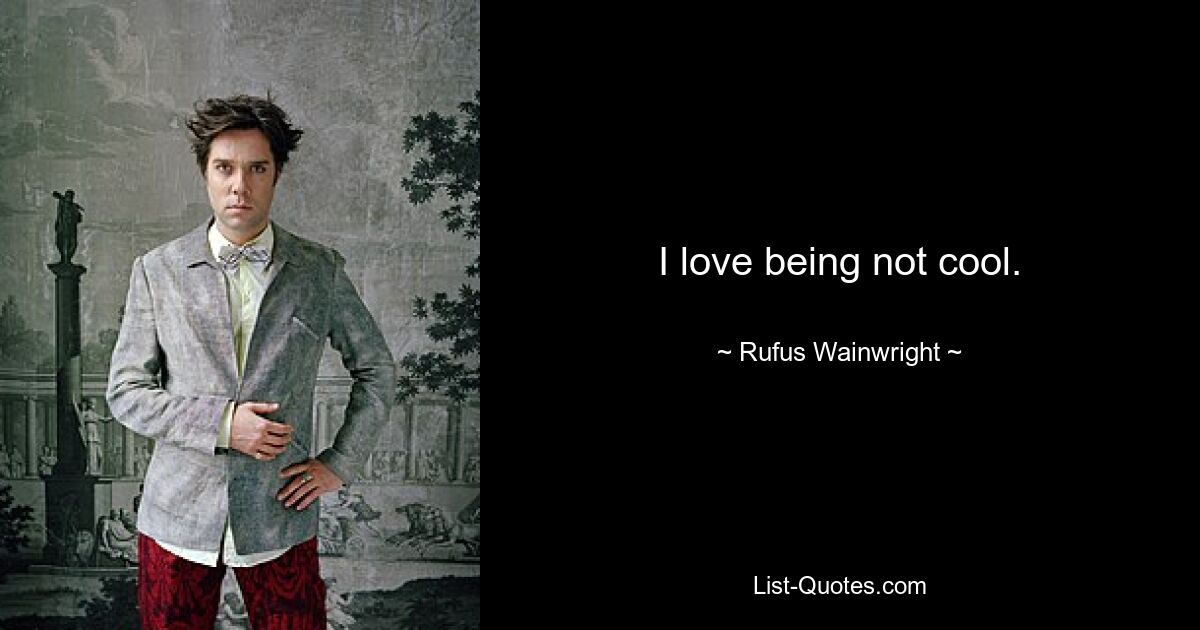 I love being not cool. — © Rufus Wainwright