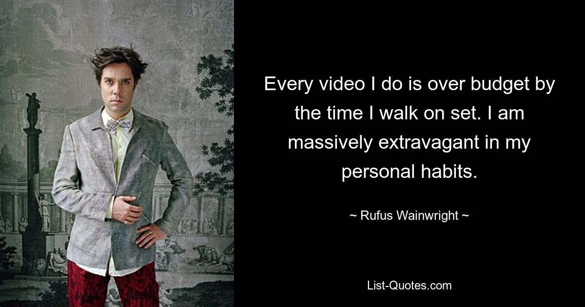 Every video I do is over budget by the time I walk on set. I am massively extravagant in my personal habits. — © Rufus Wainwright