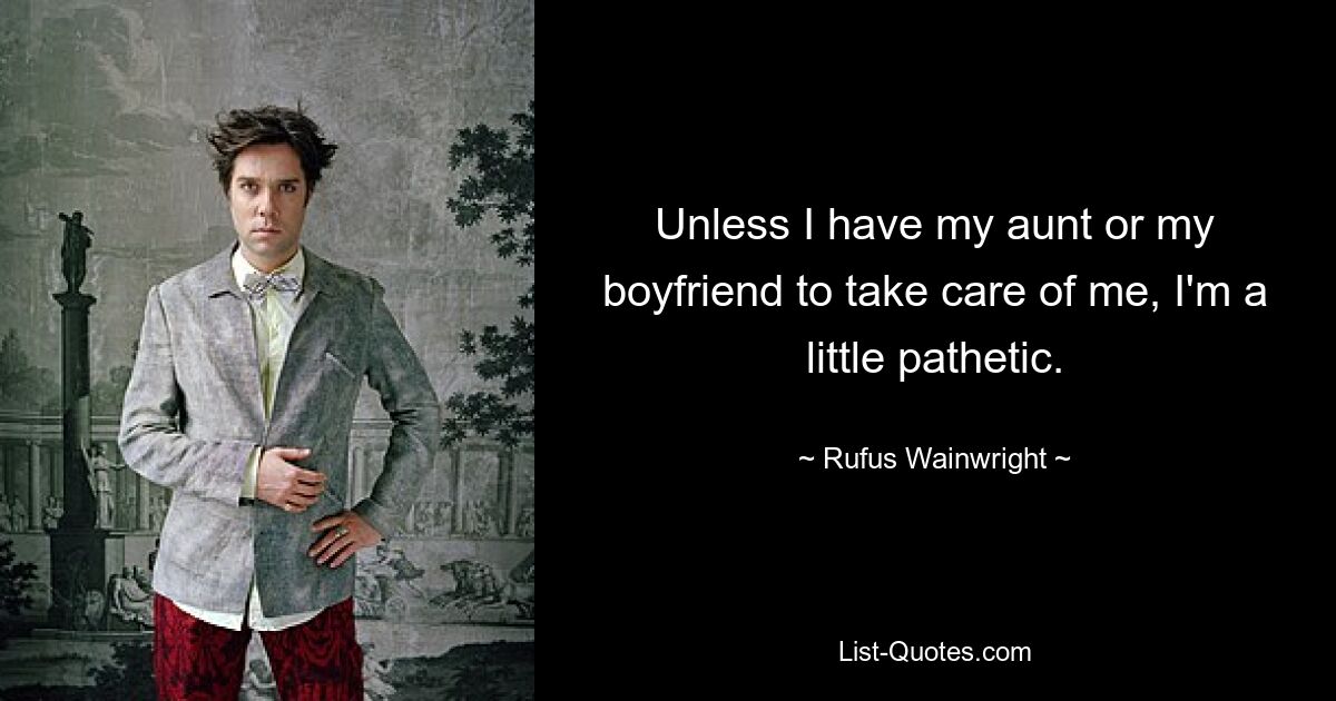 Unless I have my aunt or my boyfriend to take care of me, I'm a little pathetic. — © Rufus Wainwright