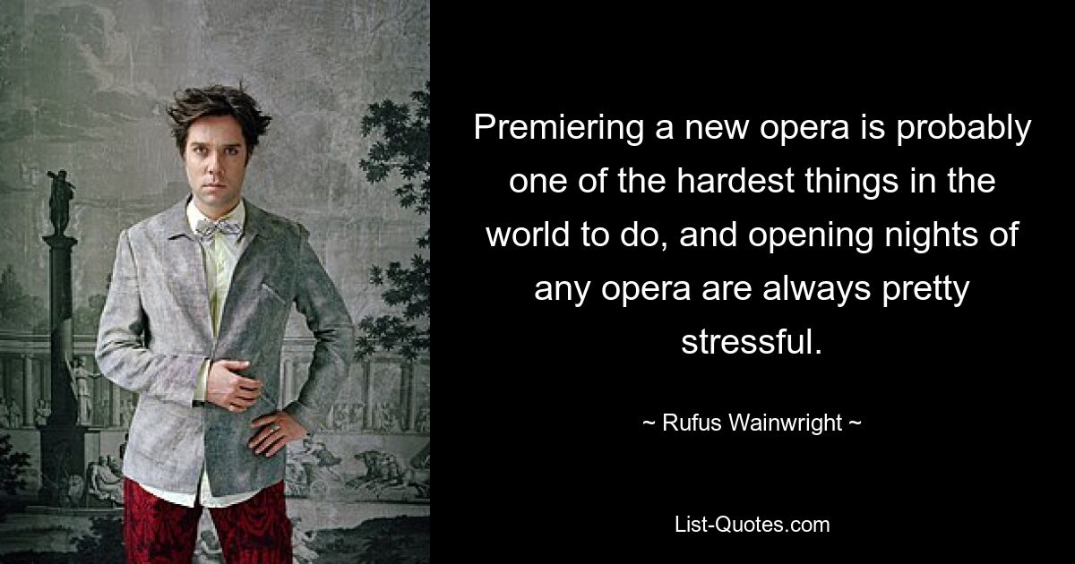Премьера новой оперы, вероятно, одна из самых трудных вещей в мире, а премьера любой оперы всегда очень напряженная. — © Руфус Уэйнрайт 
