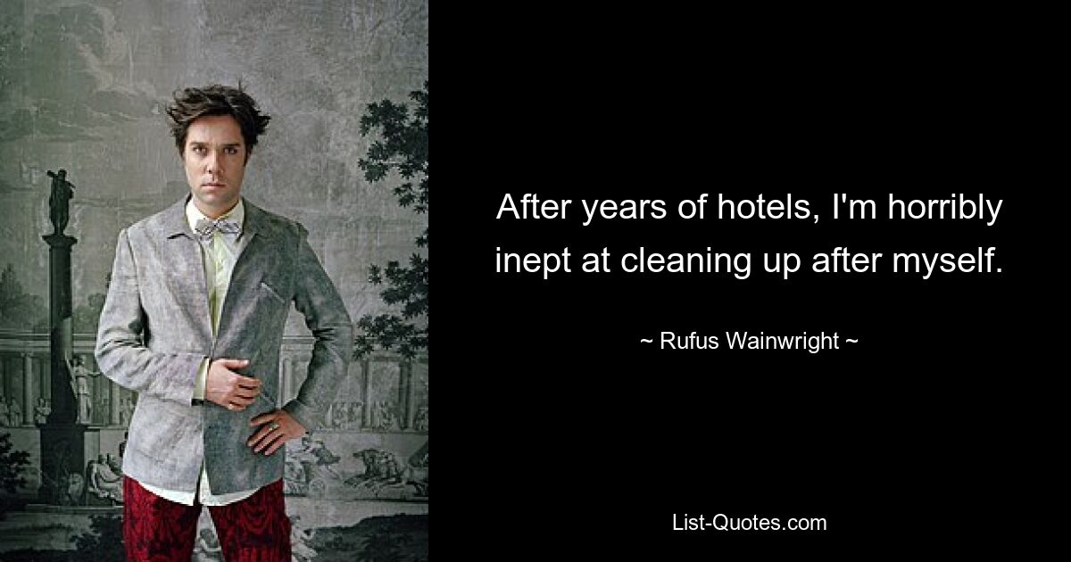 After years of hotels, I'm horribly inept at cleaning up after myself. — © Rufus Wainwright