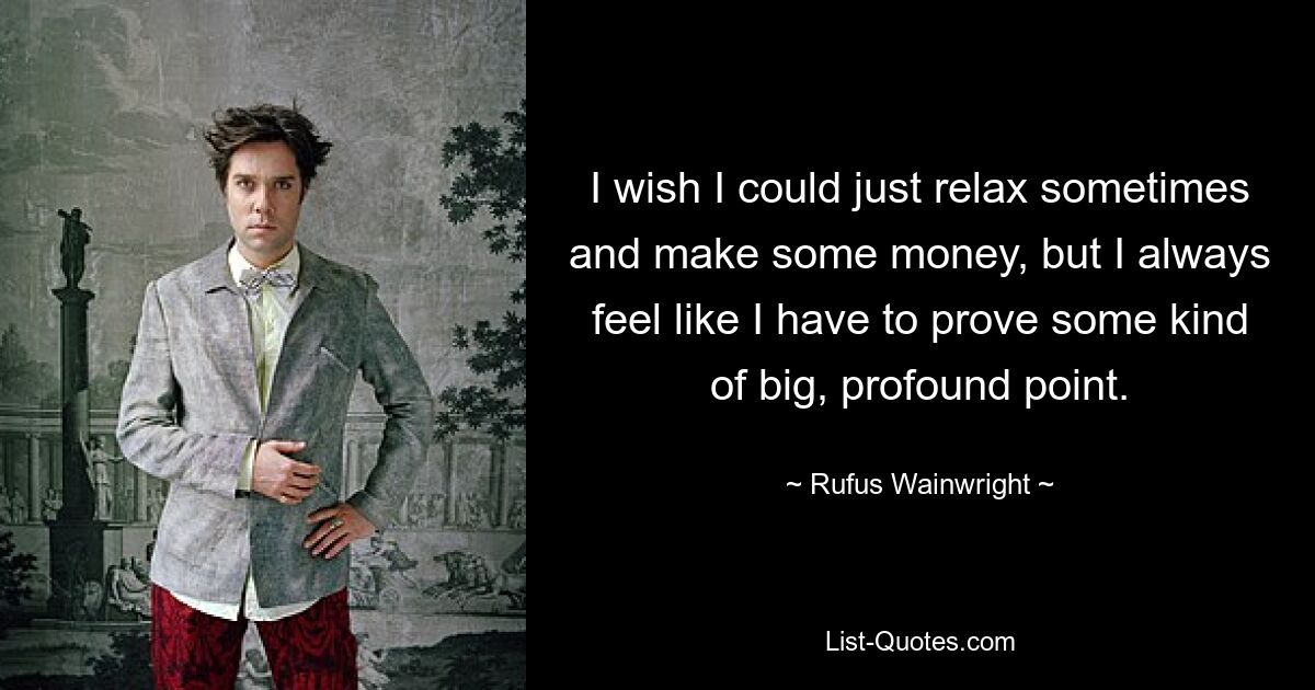 I wish I could just relax sometimes and make some money, but I always feel like I have to prove some kind of big, profound point. — © Rufus Wainwright