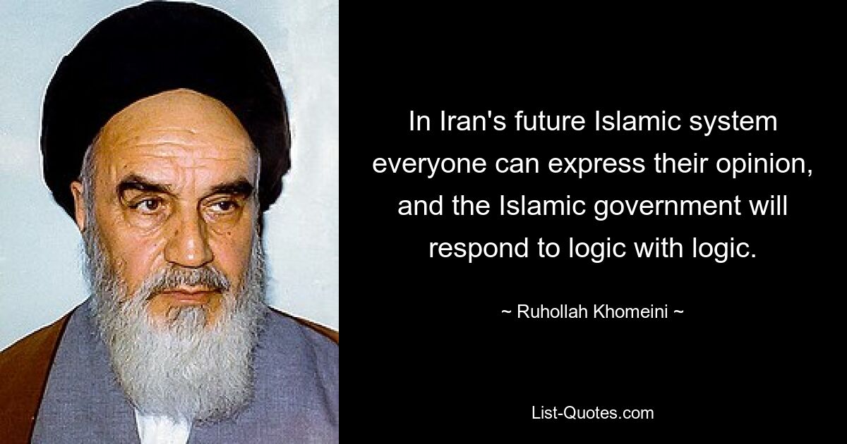 In Iran's future Islamic system everyone can express their opinion, and the Islamic government will respond to logic with logic. — © Ruhollah Khomeini