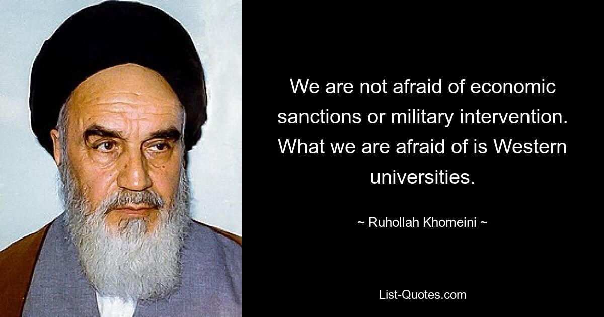 We are not afraid of economic sanctions or military intervention. What we are afraid of is Western universities. — © Ruhollah Khomeini