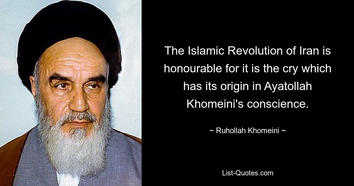 Die Islamische Revolution im Iran ist ehrenhaft, denn sie ist der Schrei, der seinen Ursprung im Gewissen von Ayatollah Khomeini hat. — © Ruhollah Khomeini