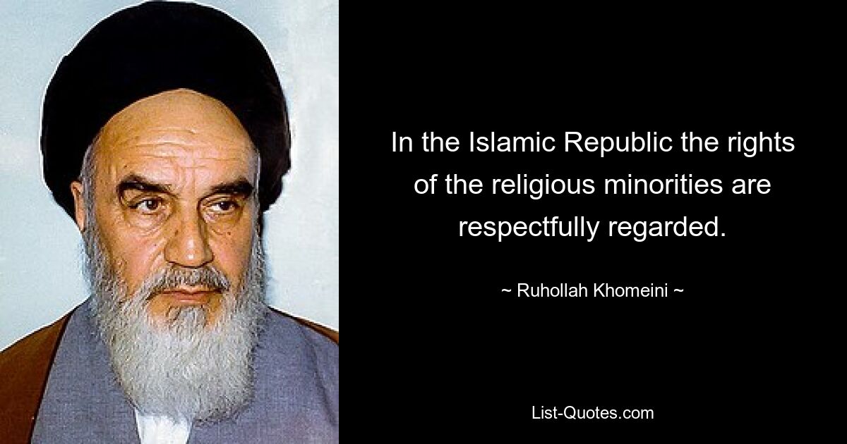 In the Islamic Republic the rights of the religious minorities are respectfully regarded. — © Ruhollah Khomeini