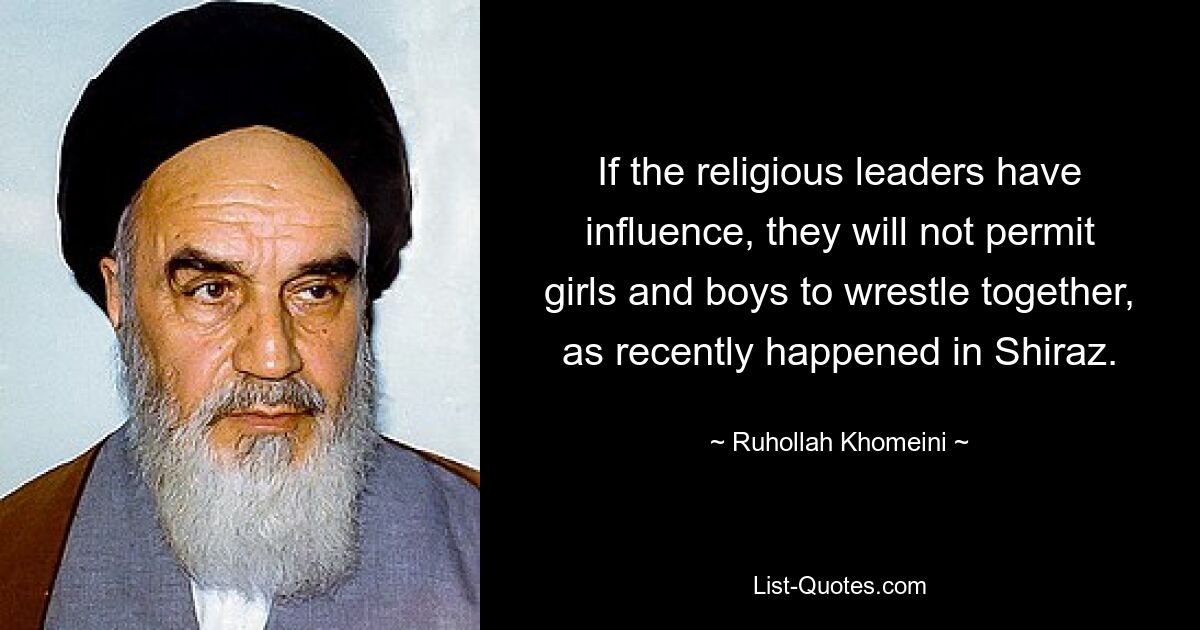 If the religious leaders have influence, they will not permit girls and boys to wrestle together, as recently happened in Shiraz. — © Ruhollah Khomeini