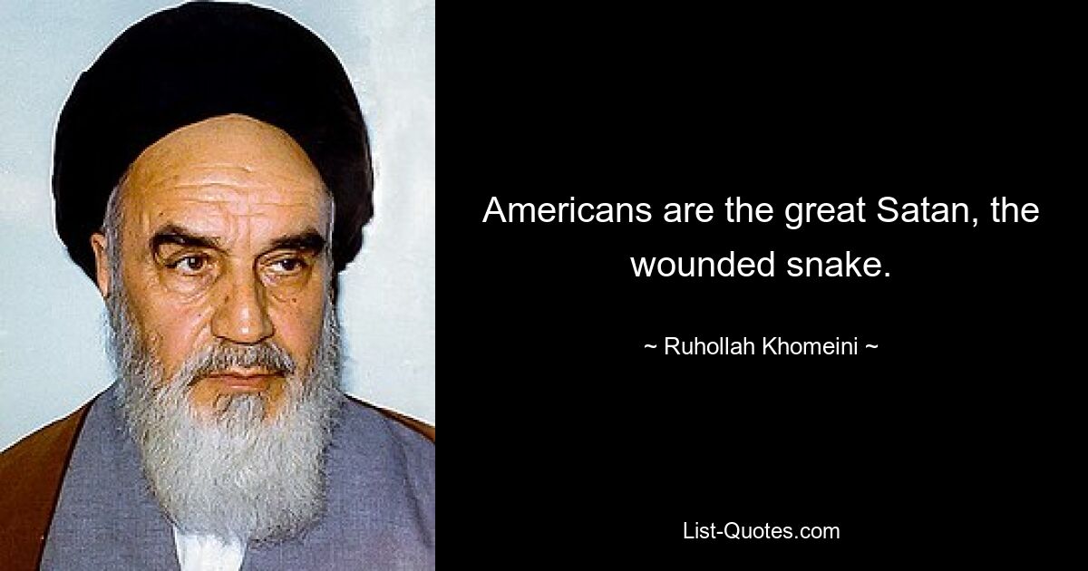 Americans are the great Satan, the wounded snake. — © Ruhollah Khomeini