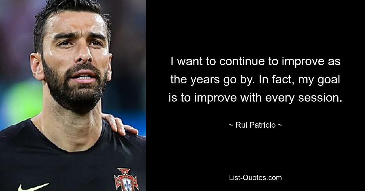 I want to continue to improve as the years go by. In fact, my goal is to improve with every session. — © Rui Patricio