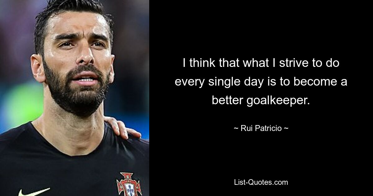 I think that what I strive to do every single day is to become a better goalkeeper. — © Rui Patricio