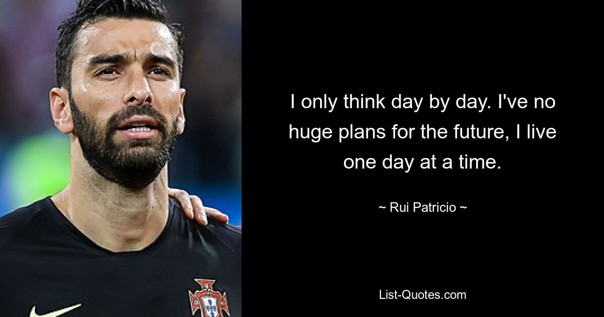 I only think day by day. I've no huge plans for the future, I live one day at a time. — © Rui Patricio