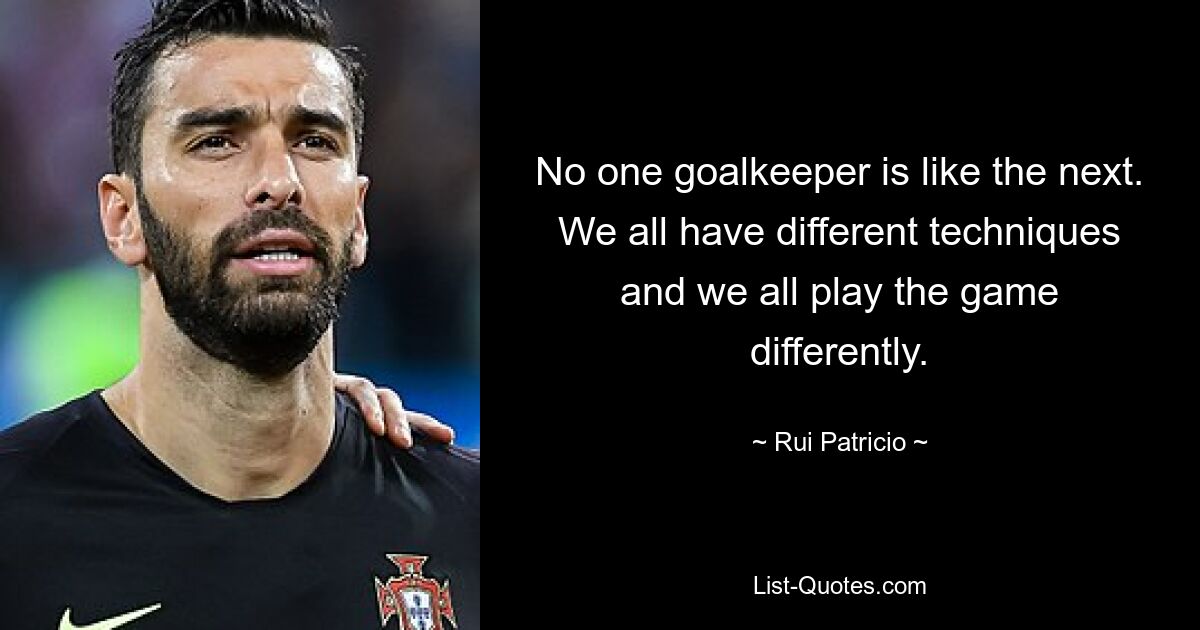 No one goalkeeper is like the next. We all have different techniques and we all play the game differently. — © Rui Patricio