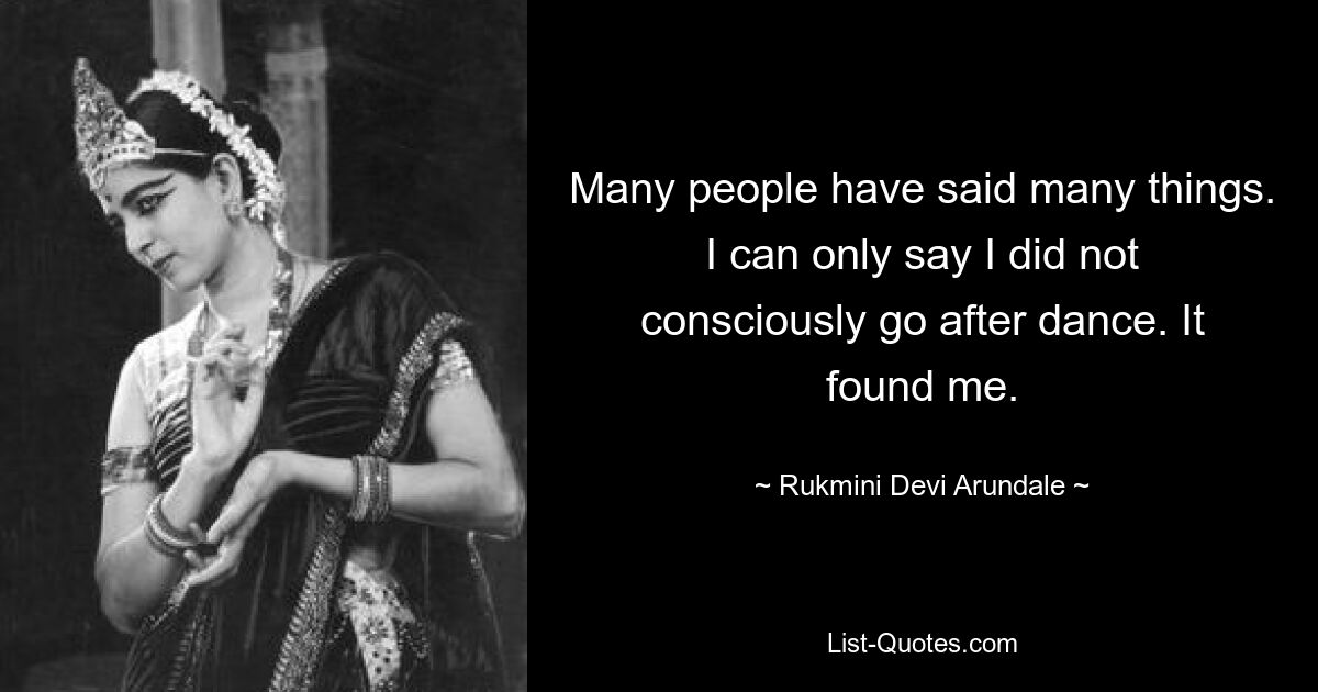 Many people have said many things. I can only say I did not consciously go after dance. It found me. — © Rukmini Devi Arundale