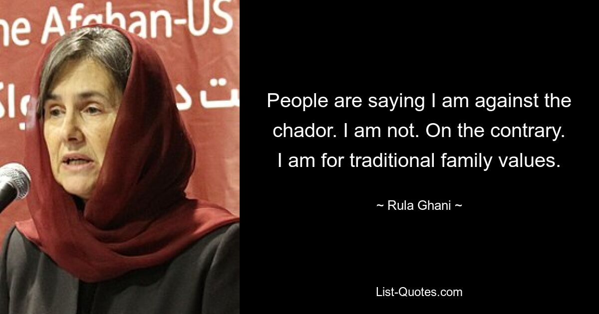 People are saying I am against the chador. I am not. On the contrary. I am for traditional family values. — © Rula Ghani