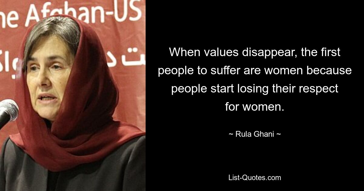 When values disappear, the first people to suffer are women because people start losing their respect for women. — © Rula Ghani