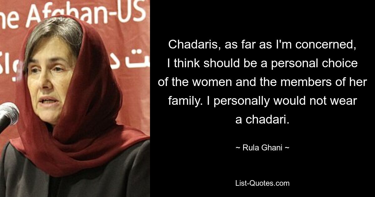 Chadaris, as far as I'm concerned, I think should be a personal choice of the women and the members of her family. I personally would not wear a chadari. — © Rula Ghani