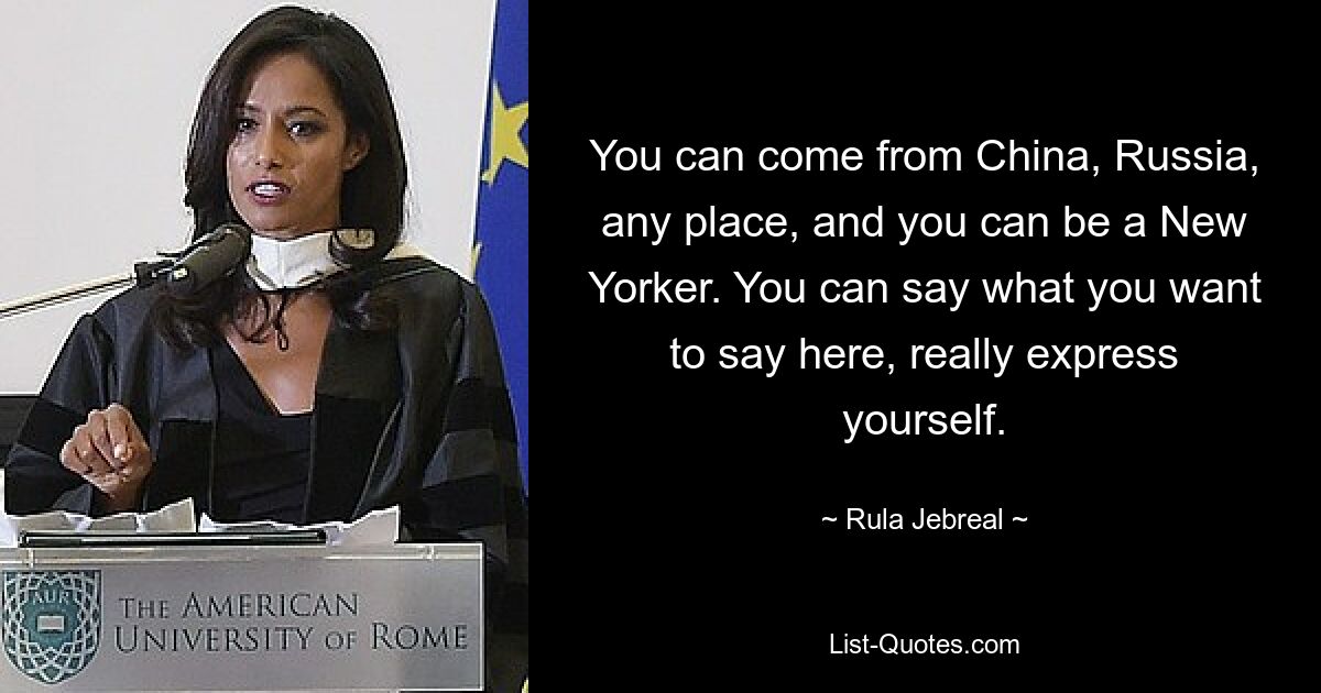 You can come from China, Russia, any place, and you can be a New Yorker. You can say what you want to say here, really express yourself. — © Rula Jebreal