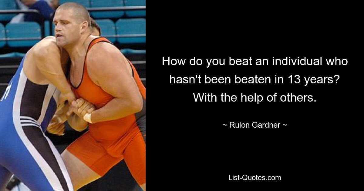 How do you beat an individual who hasn't been beaten in 13 years? With the help of others. — © Rulon Gardner