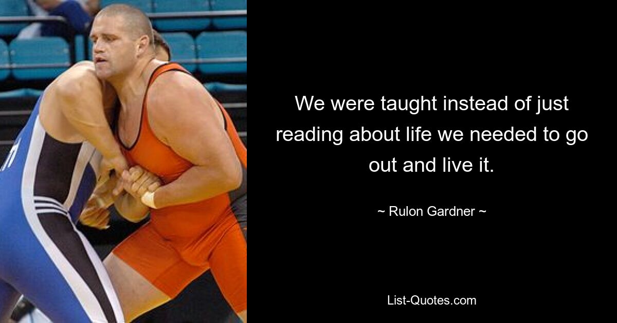 We were taught instead of just reading about life we needed to go out and live it. — © Rulon Gardner