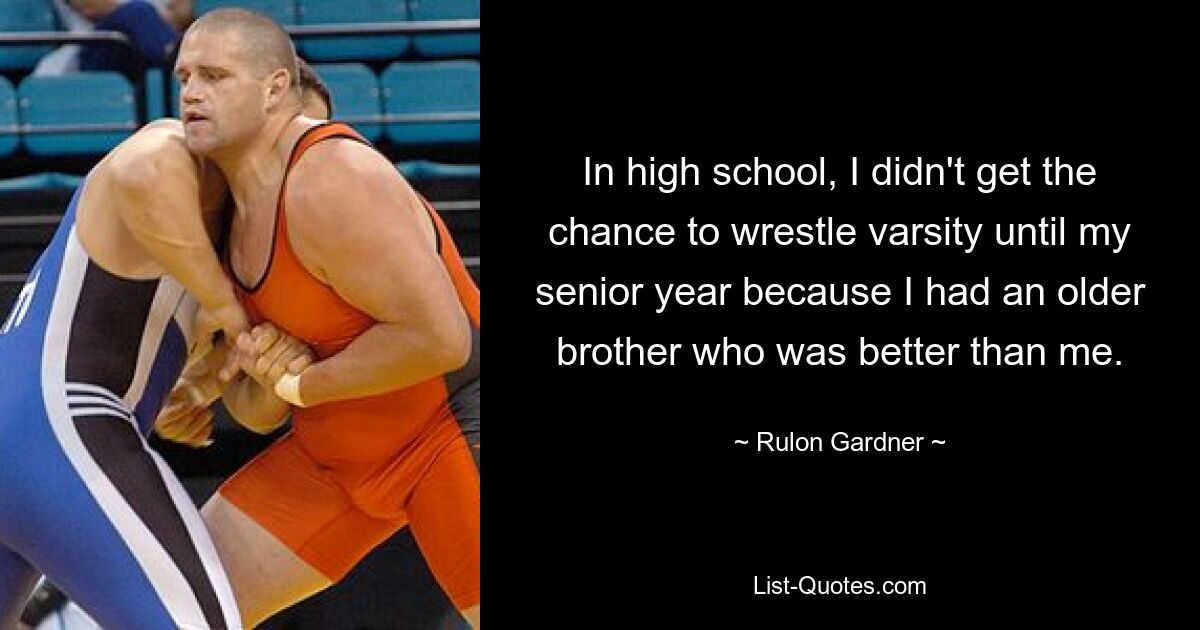 In high school, I didn't get the chance to wrestle varsity until my senior year because I had an older brother who was better than me. — © Rulon Gardner