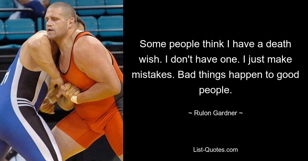 Some people think I have a death wish. I don't have one. I just make mistakes. Bad things happen to good people. — © Rulon Gardner