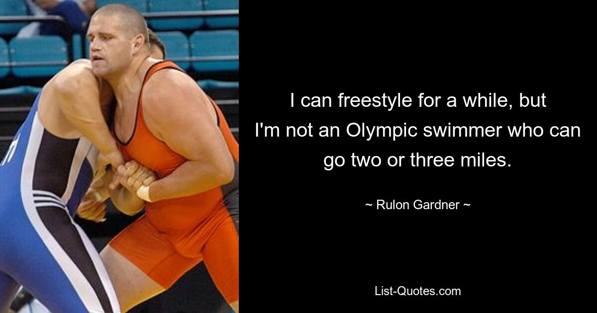 I can freestyle for a while, but I'm not an Olympic swimmer who can go two or three miles. — © Rulon Gardner